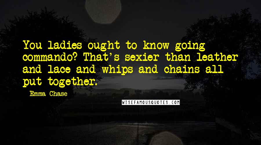Emma Chase Quotes: You ladies ought to know-going commando? That's sexier than leather and lace and whips and chains all put together.