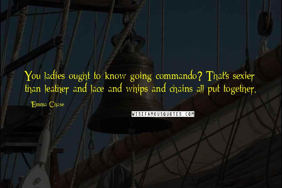 Emma Chase Quotes: You ladies ought to know-going commando? That's sexier than leather and lace and whips and chains all put together.