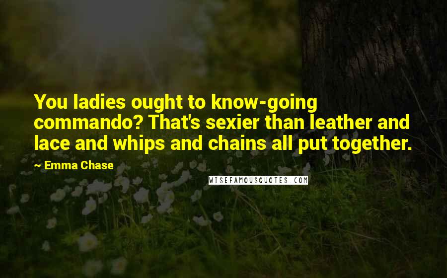Emma Chase Quotes: You ladies ought to know-going commando? That's sexier than leather and lace and whips and chains all put together.