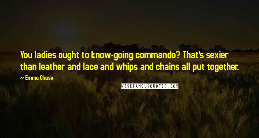 Emma Chase Quotes: You ladies ought to know-going commando? That's sexier than leather and lace and whips and chains all put together.