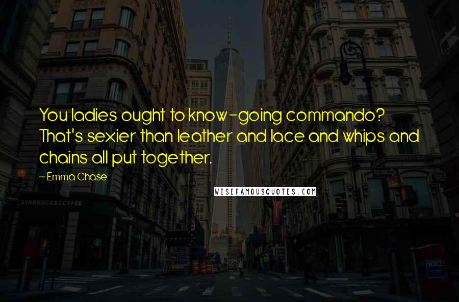 Emma Chase Quotes: You ladies ought to know-going commando? That's sexier than leather and lace and whips and chains all put together.