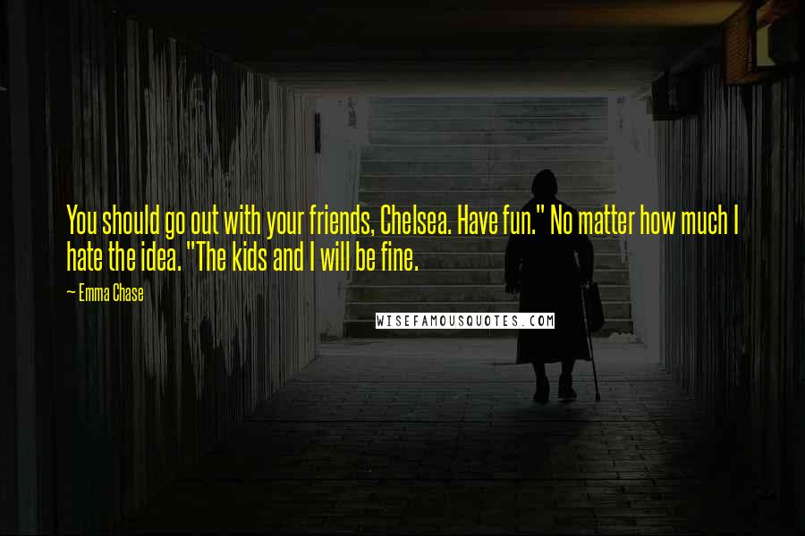 Emma Chase Quotes: You should go out with your friends, Chelsea. Have fun." No matter how much I hate the idea. "The kids and I will be fine.