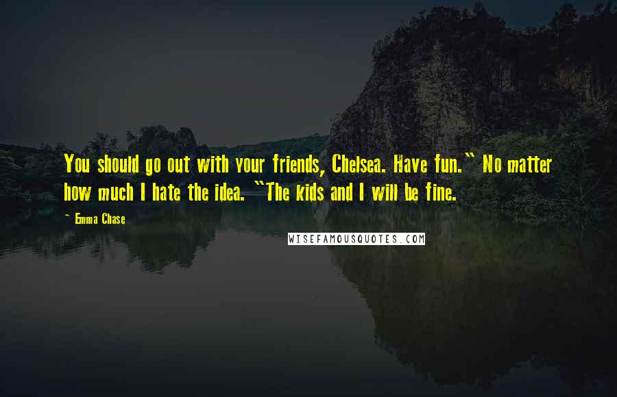 Emma Chase Quotes: You should go out with your friends, Chelsea. Have fun." No matter how much I hate the idea. "The kids and I will be fine.