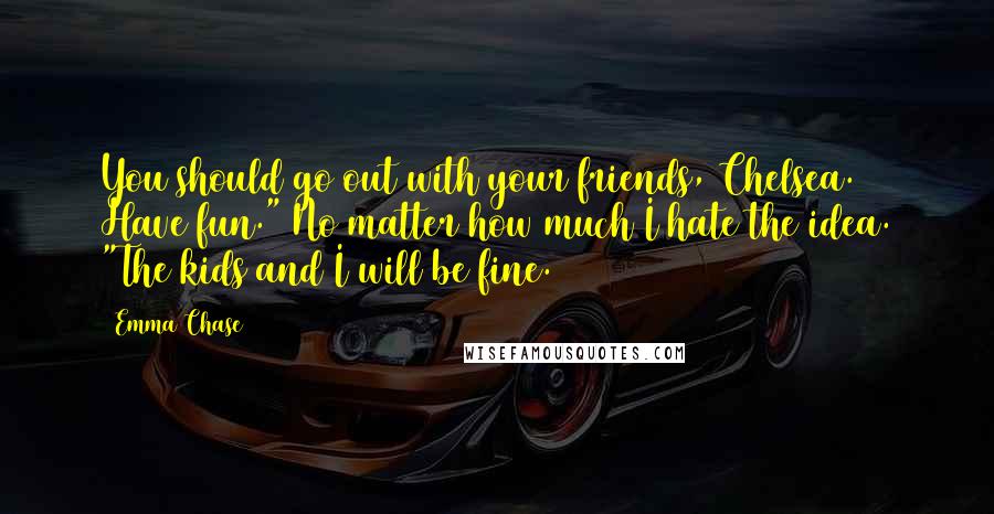 Emma Chase Quotes: You should go out with your friends, Chelsea. Have fun." No matter how much I hate the idea. "The kids and I will be fine.