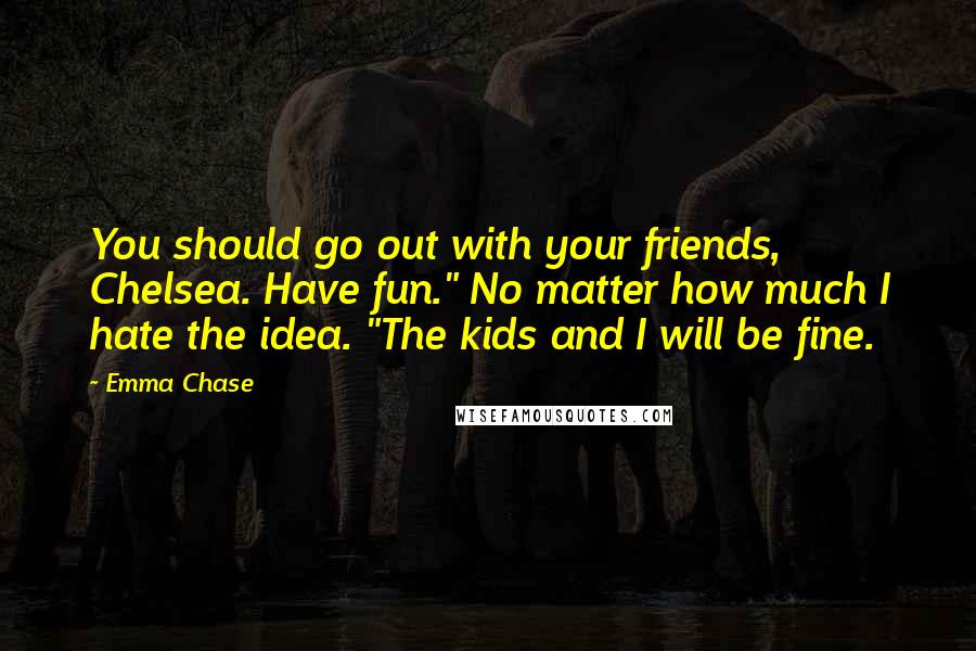 Emma Chase Quotes: You should go out with your friends, Chelsea. Have fun." No matter how much I hate the idea. "The kids and I will be fine.