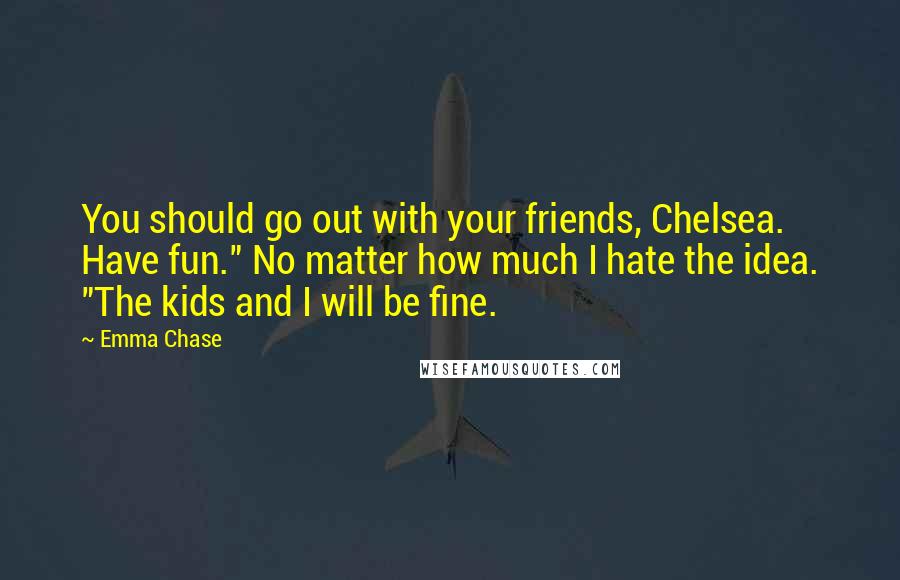 Emma Chase Quotes: You should go out with your friends, Chelsea. Have fun." No matter how much I hate the idea. "The kids and I will be fine.