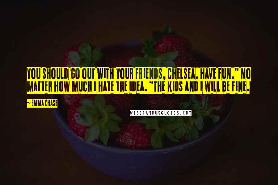 Emma Chase Quotes: You should go out with your friends, Chelsea. Have fun." No matter how much I hate the idea. "The kids and I will be fine.