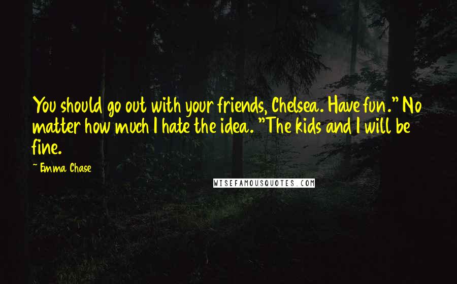 Emma Chase Quotes: You should go out with your friends, Chelsea. Have fun." No matter how much I hate the idea. "The kids and I will be fine.