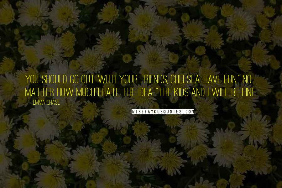 Emma Chase Quotes: You should go out with your friends, Chelsea. Have fun." No matter how much I hate the idea. "The kids and I will be fine.