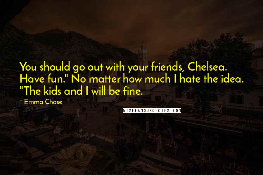 Emma Chase Quotes: You should go out with your friends, Chelsea. Have fun." No matter how much I hate the idea. "The kids and I will be fine.