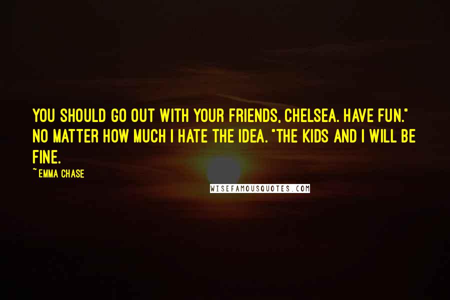 Emma Chase Quotes: You should go out with your friends, Chelsea. Have fun." No matter how much I hate the idea. "The kids and I will be fine.
