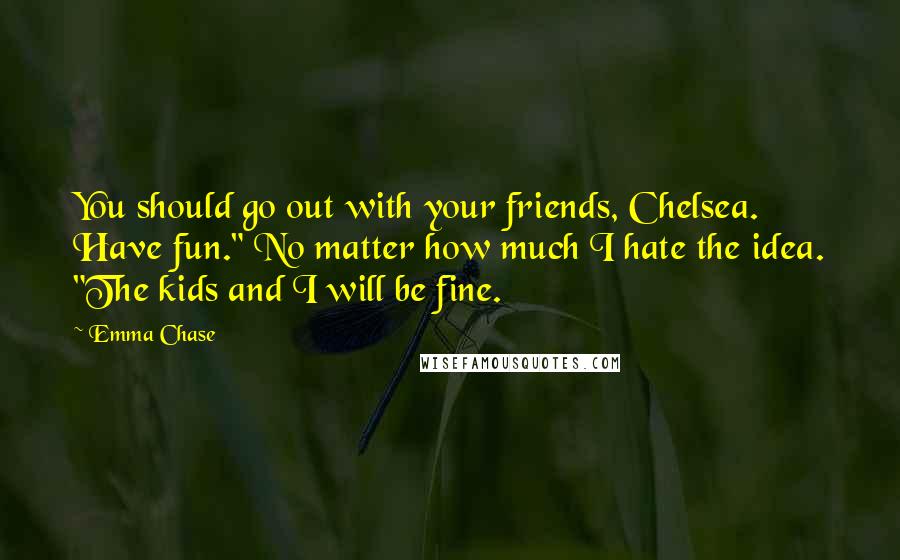 Emma Chase Quotes: You should go out with your friends, Chelsea. Have fun." No matter how much I hate the idea. "The kids and I will be fine.