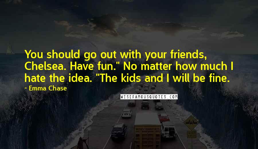 Emma Chase Quotes: You should go out with your friends, Chelsea. Have fun." No matter how much I hate the idea. "The kids and I will be fine.