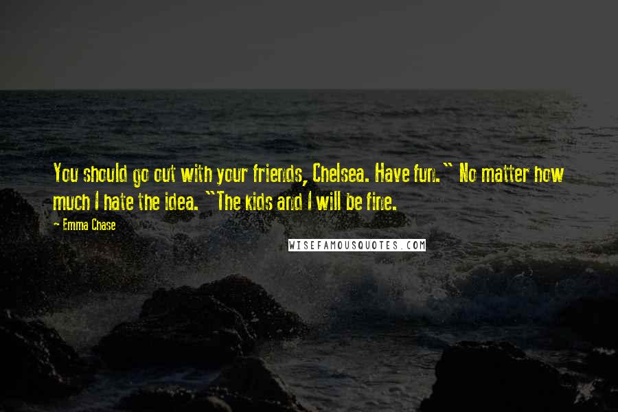 Emma Chase Quotes: You should go out with your friends, Chelsea. Have fun." No matter how much I hate the idea. "The kids and I will be fine.