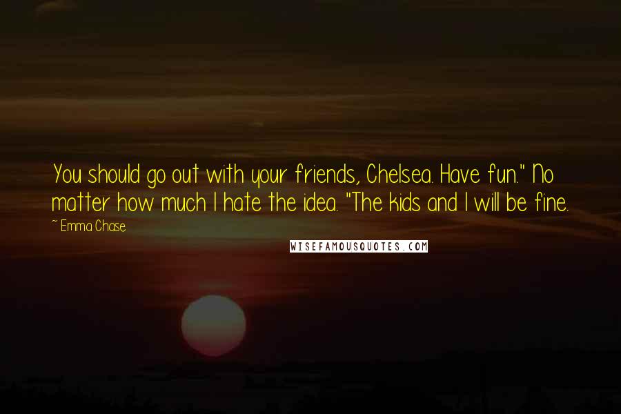 Emma Chase Quotes: You should go out with your friends, Chelsea. Have fun." No matter how much I hate the idea. "The kids and I will be fine.