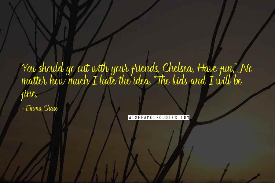 Emma Chase Quotes: You should go out with your friends, Chelsea. Have fun." No matter how much I hate the idea. "The kids and I will be fine.