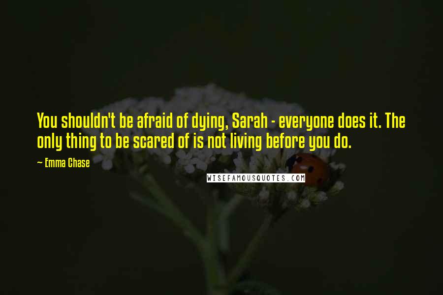 Emma Chase Quotes: You shouldn't be afraid of dying, Sarah - everyone does it. The only thing to be scared of is not living before you do.