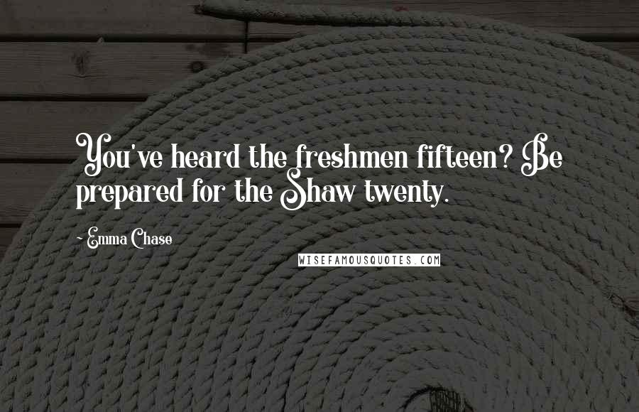 Emma Chase Quotes: You've heard the freshmen fifteen? Be prepared for the Shaw twenty.