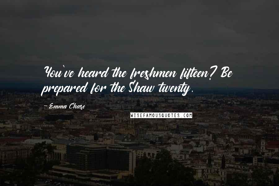 Emma Chase Quotes: You've heard the freshmen fifteen? Be prepared for the Shaw twenty.