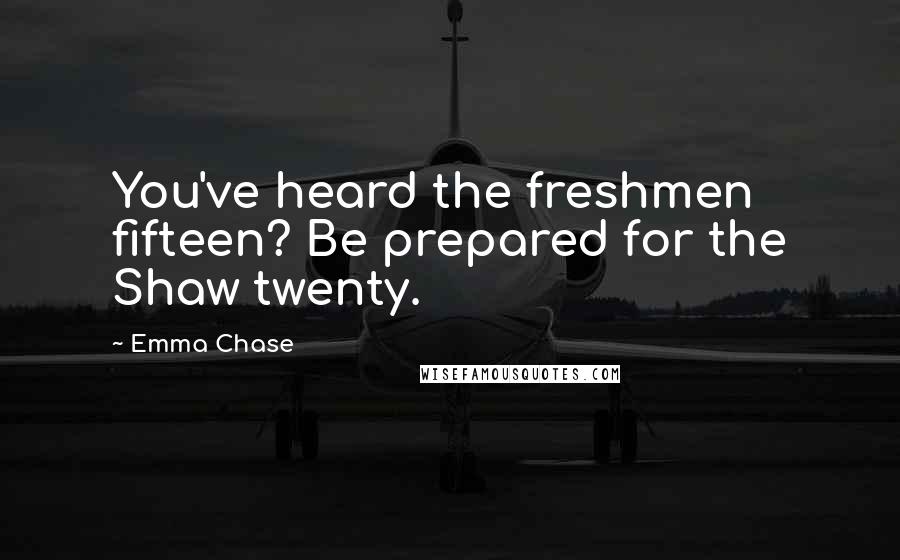 Emma Chase Quotes: You've heard the freshmen fifteen? Be prepared for the Shaw twenty.