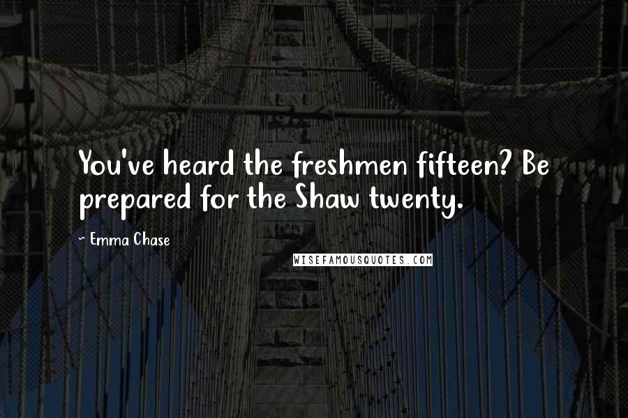 Emma Chase Quotes: You've heard the freshmen fifteen? Be prepared for the Shaw twenty.