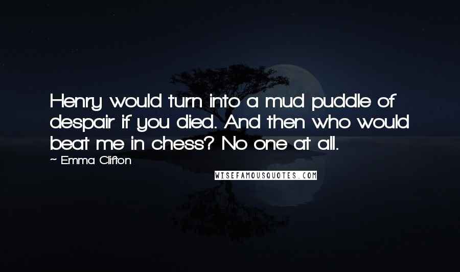 Emma Clifton Quotes: Henry would turn into a mud puddle of despair if you died. And then who would beat me in chess? No one at all.