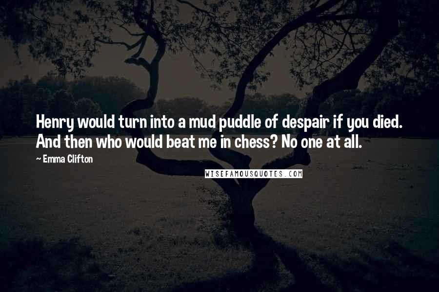 Emma Clifton Quotes: Henry would turn into a mud puddle of despair if you died. And then who would beat me in chess? No one at all.