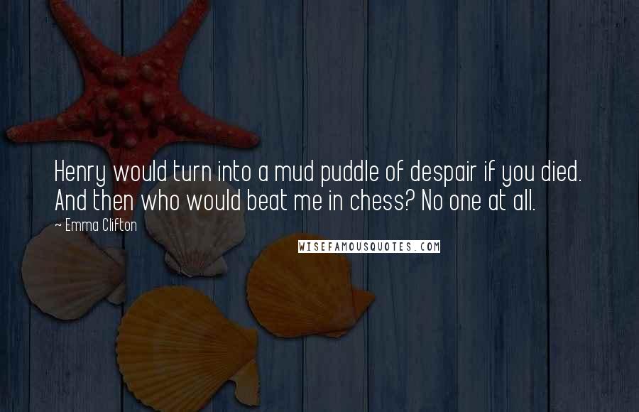 Emma Clifton Quotes: Henry would turn into a mud puddle of despair if you died. And then who would beat me in chess? No one at all.