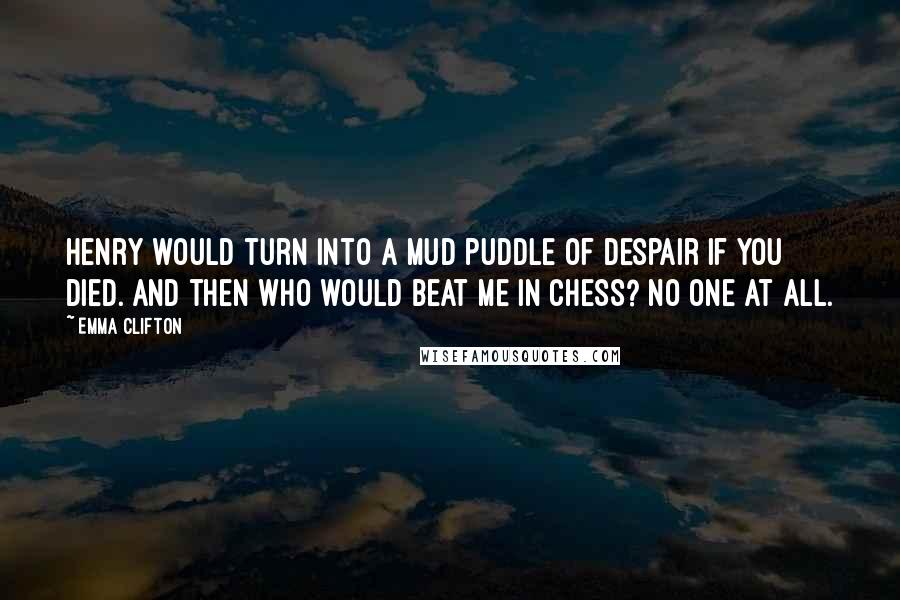 Emma Clifton Quotes: Henry would turn into a mud puddle of despair if you died. And then who would beat me in chess? No one at all.