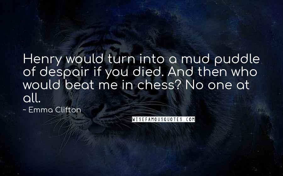 Emma Clifton Quotes: Henry would turn into a mud puddle of despair if you died. And then who would beat me in chess? No one at all.