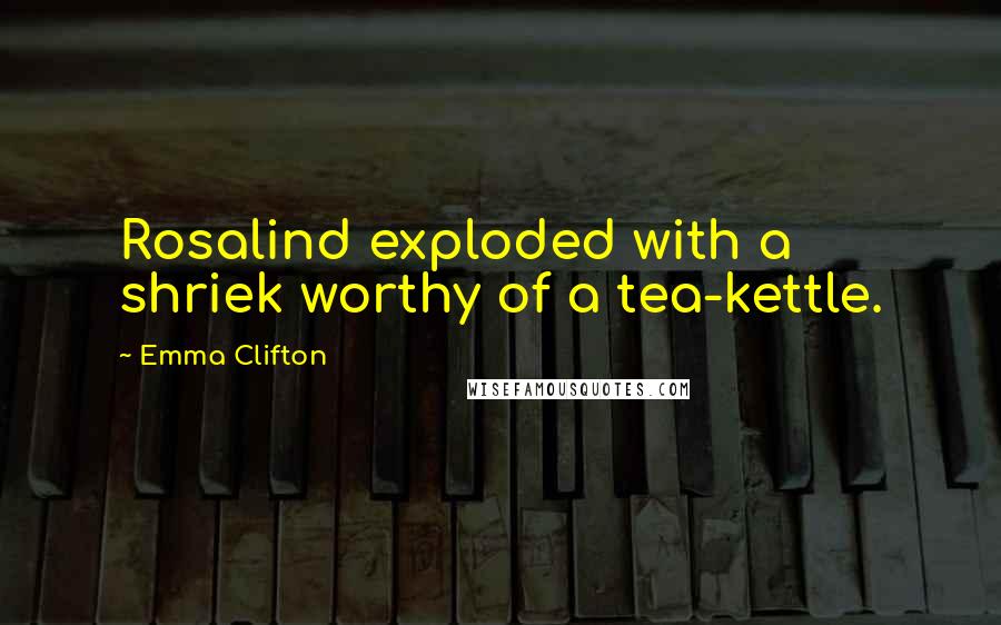 Emma Clifton Quotes: Rosalind exploded with a shriek worthy of a tea-kettle.