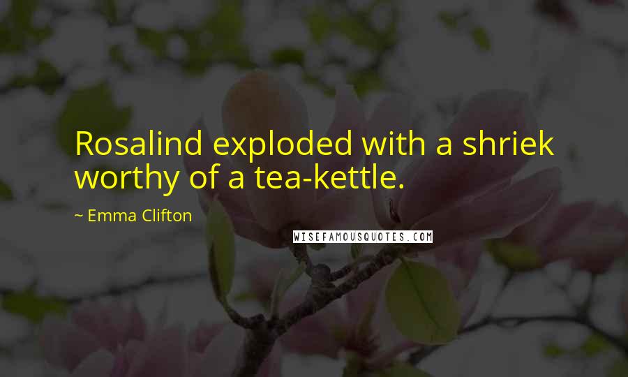 Emma Clifton Quotes: Rosalind exploded with a shriek worthy of a tea-kettle.