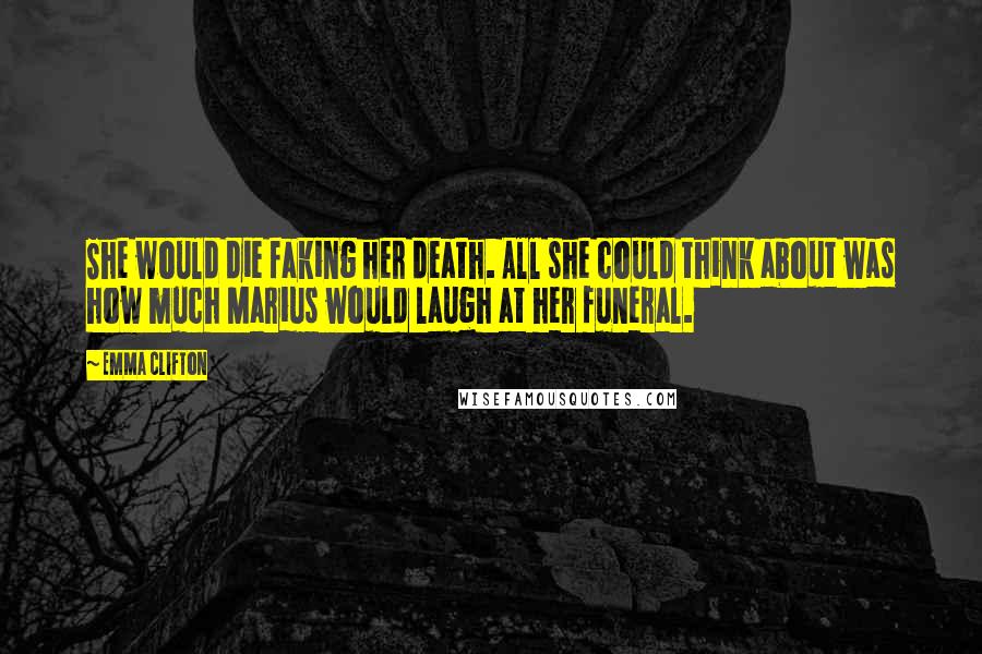 Emma Clifton Quotes: She would die faking her death. All she could think about was how much Marius would laugh at her funeral.