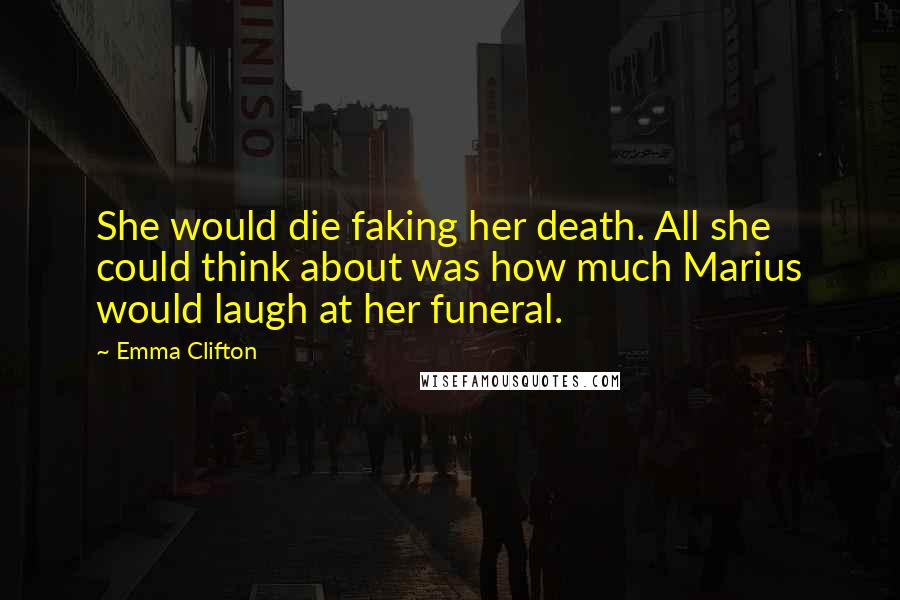 Emma Clifton Quotes: She would die faking her death. All she could think about was how much Marius would laugh at her funeral.
