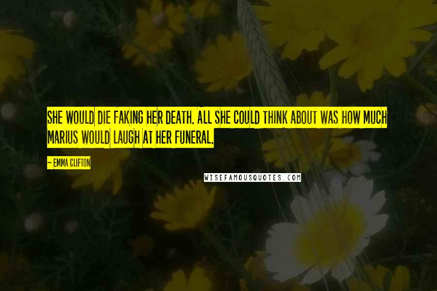 Emma Clifton Quotes: She would die faking her death. All she could think about was how much Marius would laugh at her funeral.