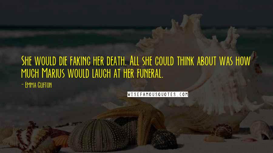 Emma Clifton Quotes: She would die faking her death. All she could think about was how much Marius would laugh at her funeral.