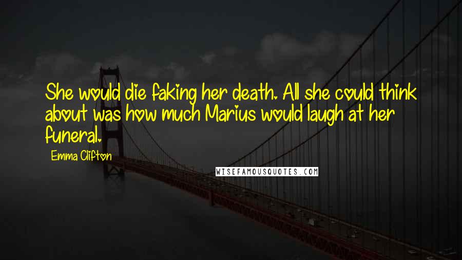 Emma Clifton Quotes: She would die faking her death. All she could think about was how much Marius would laugh at her funeral.