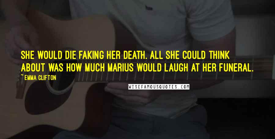 Emma Clifton Quotes: She would die faking her death. All she could think about was how much Marius would laugh at her funeral.