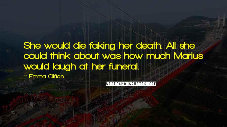 Emma Clifton Quotes: She would die faking her death. All she could think about was how much Marius would laugh at her funeral.
