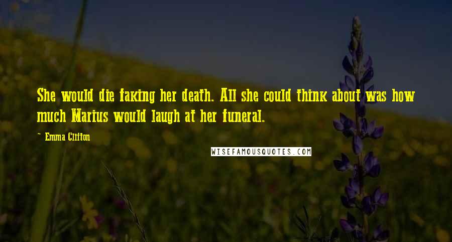 Emma Clifton Quotes: She would die faking her death. All she could think about was how much Marius would laugh at her funeral.