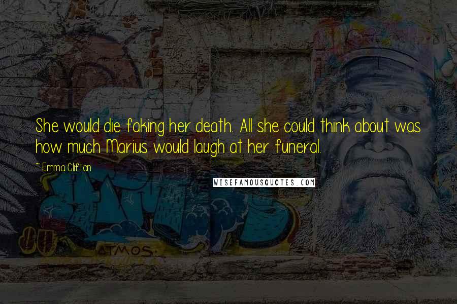 Emma Clifton Quotes: She would die faking her death. All she could think about was how much Marius would laugh at her funeral.