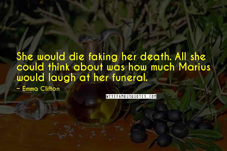 Emma Clifton Quotes: She would die faking her death. All she could think about was how much Marius would laugh at her funeral.
