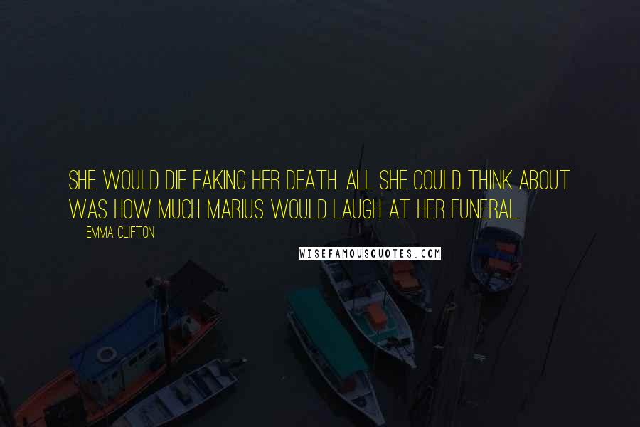 Emma Clifton Quotes: She would die faking her death. All she could think about was how much Marius would laugh at her funeral.