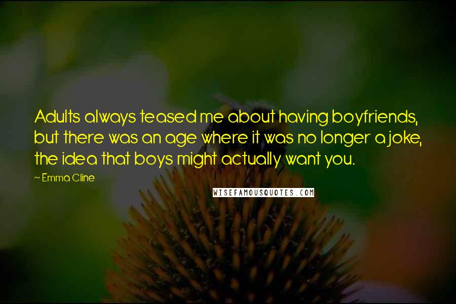 Emma Cline Quotes: Adults always teased me about having boyfriends, but there was an age where it was no longer a joke, the idea that boys might actually want you.