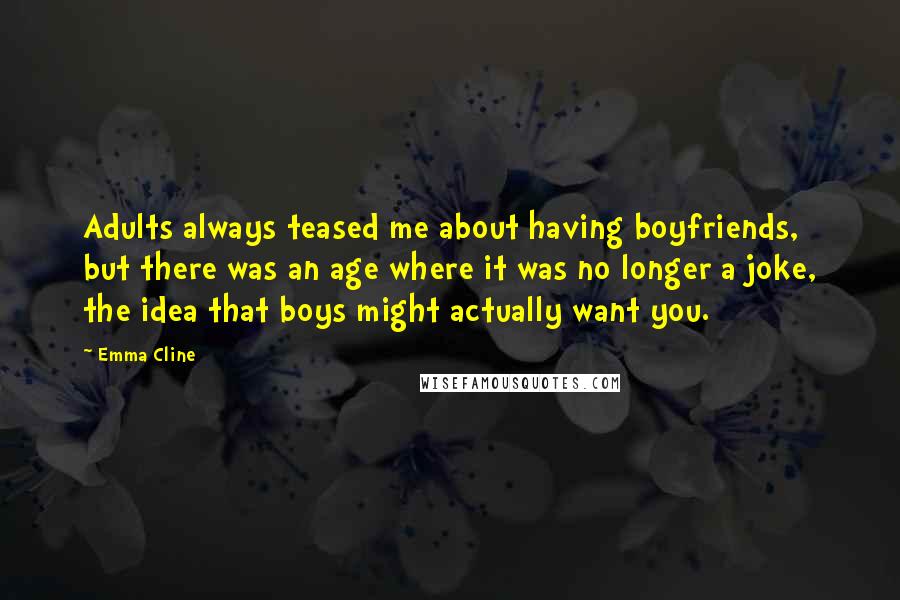 Emma Cline Quotes: Adults always teased me about having boyfriends, but there was an age where it was no longer a joke, the idea that boys might actually want you.