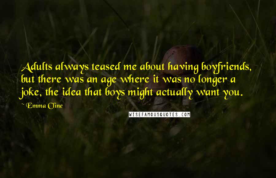 Emma Cline Quotes: Adults always teased me about having boyfriends, but there was an age where it was no longer a joke, the idea that boys might actually want you.
