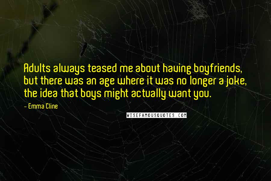 Emma Cline Quotes: Adults always teased me about having boyfriends, but there was an age where it was no longer a joke, the idea that boys might actually want you.