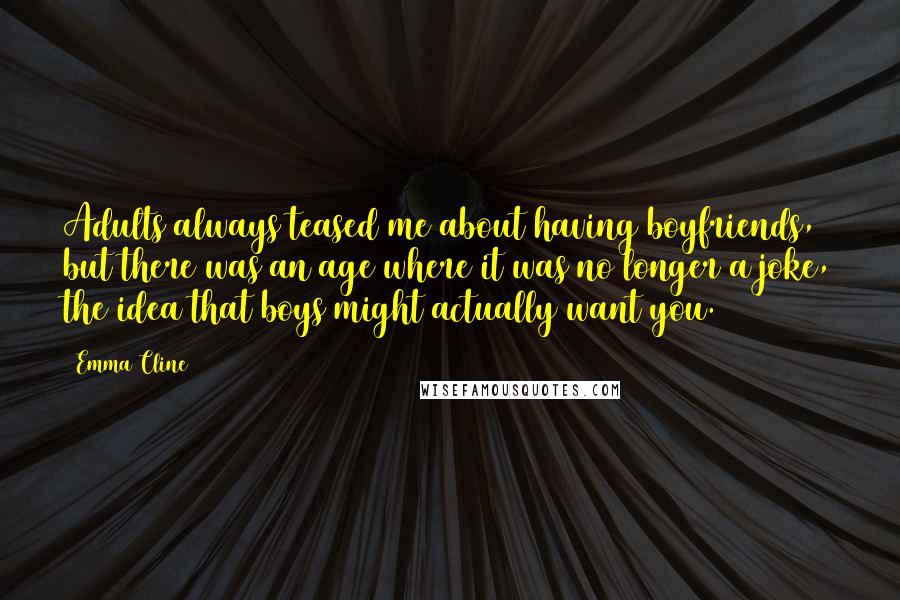 Emma Cline Quotes: Adults always teased me about having boyfriends, but there was an age where it was no longer a joke, the idea that boys might actually want you.