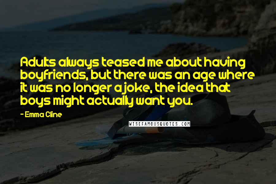Emma Cline Quotes: Adults always teased me about having boyfriends, but there was an age where it was no longer a joke, the idea that boys might actually want you.