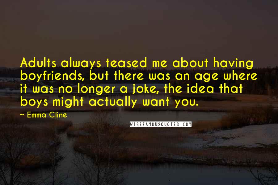 Emma Cline Quotes: Adults always teased me about having boyfriends, but there was an age where it was no longer a joke, the idea that boys might actually want you.